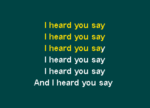 I heard you say
I heard you say
I heard you say

I heard you say
I heard you say
And I heard you say