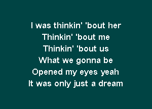 l was thinkin' 'bout her
Thinkin' 'bout me
Thinkin' 'bout us

What we gonna be
Opened my eyes yeah
It was only just a dream