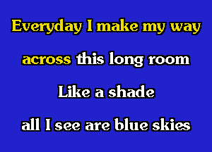 Everyday I make my way

across this long room
Like a shade

all I see are blue skies