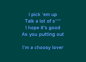 I pick em up
Talk a lot of 3m
I hope it's good

As you putting out

Pm a choosy lover
