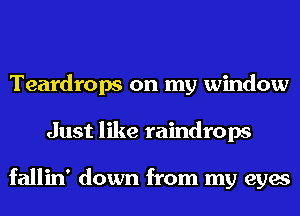 Teardrops on my window
Just like raindrops

fallin' down from my eyes