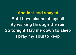 And lost and spayed
But I have cleansed myself
By walking through the rain

80 tonight I lay me down to sleep
I pray my soul to keep