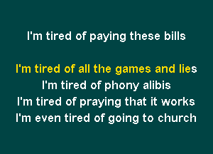 I'm tired of paying these bills

I'm tired of all the games and lies
I'm tired of phony alibis

I'm tired of praying that it works

I'm even tired of going to church