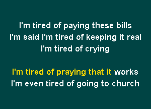 I'm tired of paying these bills
I'm said I'm tired of keeping it real
I'm tired of crying

I'm tired of praying that it works
I'm even tired of going to church