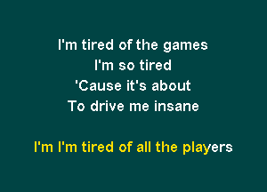 I'm tired of the games
I'm so tired
'Cause it's about
To drive me insane

I'm I'm tired of all the players