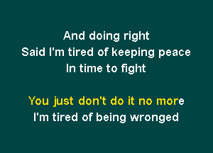 And doing right
Said I'm tired of keeping peace
In time to fight

You just don't do it no more
I'm tired of being wronged