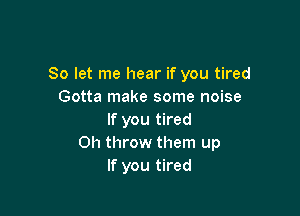 So let me hear if you tired
Gotta make some noise

If you tired
Oh throw them up
If you tired