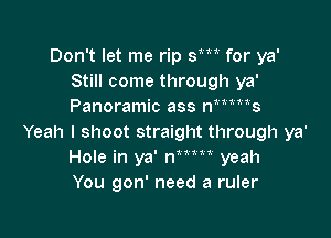 Don't let me rip sm for ya'
Still come through ya'
Panoramic ass mmw

Yeah I shoot straight through ya'
Hole in ya' rWm yeah
You gon' need a ruler