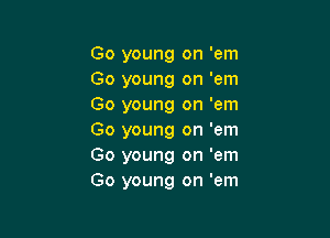 Go young on 'em
Go young on 'em
Go young on 'em

Go young on 'em
Go young on 'em
Go young on 'em