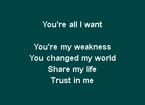 You're all I want

You're my weakness

You changed my world
Share my life
Trust in me