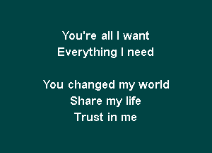 You're all I want
Everything I need

You changed my world
Share my life
Trust in me