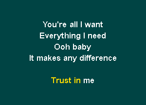 You're all I want
Everything I need
Ooh baby

It makes any difference

Trust in me