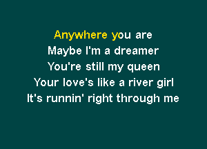 Anywhere you are
Maybe I'm a dreamer
You're still my queen

Your love's like a river girl
It's runnin' right through me