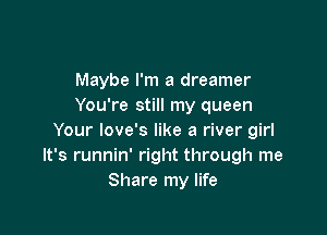 Maybe I'm a dreamer
You're still my queen

Your love's like a river girl
It's runnin' right through me
Share my life