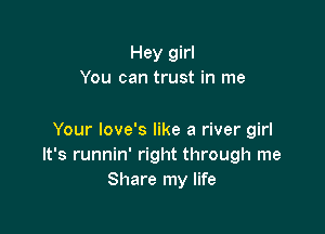 Hey girl
You can trust in me

Your love's like a river girl
It's runnin' right through me
Share my life