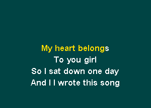 My heart belongs

To you girl
80 I sat down one day
And I I wrote this song