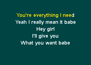 You're everything I need
Yeah I really mean it babe
Hey girl

I'll give you
What you want babe