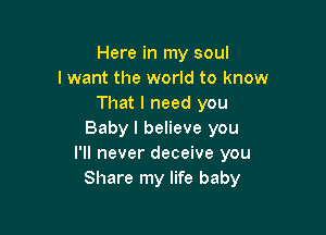 Here in my soul
I want the world to know
That I need you

Baby I believe you
I'll never deceive you
Share my life baby