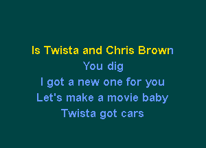 ls Twista and Chris Brown
You dig

I got a new one for you
Let's make a movie baby
Twista got cars