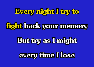 Every night I try to
fight back your memory
But try as I might

every time I lose