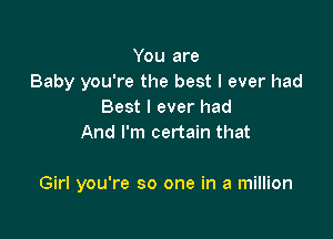 You are
Baby you're the best I ever had
Best I ever had
And I'm certain that

Girl you're so one in a million