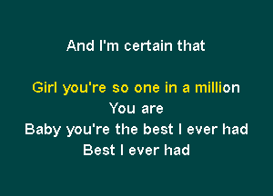 And I'm certain that

Girl you're so one in a million

You are
Baby you're the best I ever had
Best I ever had