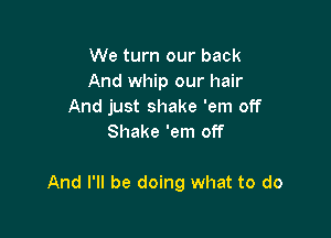 We turn our back
And whip our hair
And just shake 'em off
Shake 'em off

And I'll be doing what to do