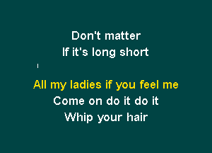 Don't matter
If it's long short

All my ladies if you feel me
Come on do it do it
Whip your hair