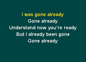 I was gone already
Gone already
Understand now you re ready

But I already been gone
Gone already