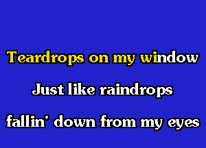 Teardrops on my window
Just like raindrops

fallin' down from my eyes