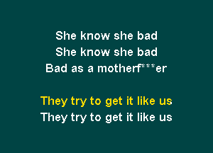 She know she bad
She know she bad
Bad as a motherwar

They try to get it like us
They try to get it like us