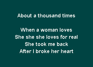 About a thousand times

When a woman loves

She she she loves for real
She took me back
After I broke her heart