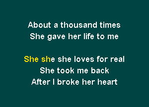 About a thousand times
She gave her life to me

She she she loves for real
She took me back
After I broke her heart