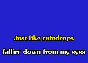 Just like raindrops

fallin' down from my eyes