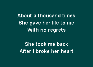 About a thousand times
She gave her life to me
With no regrets

She took me back
After I broke her heart
