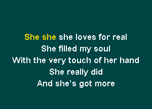 She she she loves for real
She filled my soul

With the very touch of her hand
She really did
And she's got more