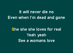 It will never die no
Even when Pm dead and gone

She she she loves for real
Yeah yeah
See a womans love