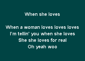 When she loves

When a woman loves loves loves

Pm tellin' you when she loves
She she loves for real
Oh yeah woo