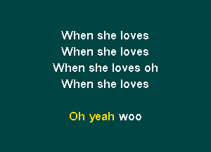 When she loves
When she loves
When she loves oh
When she loves

Oh yeah woo