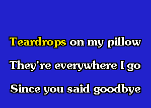 Teardrops on my pillow
They're everywhere I 90

Since you said goodbye