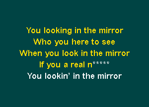 You looking in the mirror
Who you here to see

When you look in the mirror

11111

If you a real n
You lookiny in the mirror