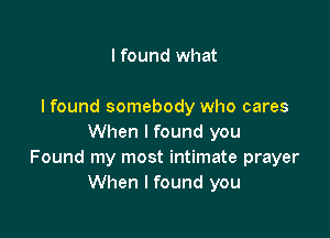 I found what

I found somebody who cares

When I found you
Found my most intimate prayer
When I found you