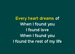 Every heart dreams of
When I found you

I found love
When I found you
I found the rest of my life