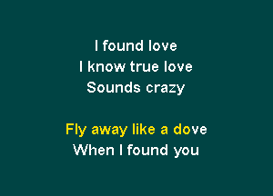 lfound love
I know true love
Sounds crazy

Fly away like a dove
When I found you