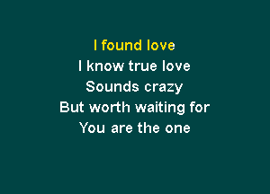 lfound love
I know true love
Sounds crazy

But worth waiting for
You are the one