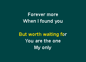Forever more
When lfound you

But worth waiting for
You are the one
My only