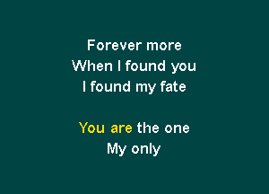 Forever more
When lfound you
lfound my fate

You are the one
My only