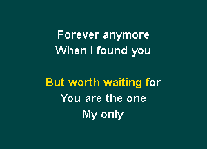 Forever anymore
When lfound you

But worth waiting for
You are the one
My only