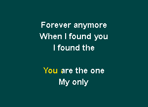 Forever anymore
When lfound you
lfound the

You are the one
My only
