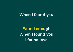 When I found you

Found enough
When I found you
Ifound love